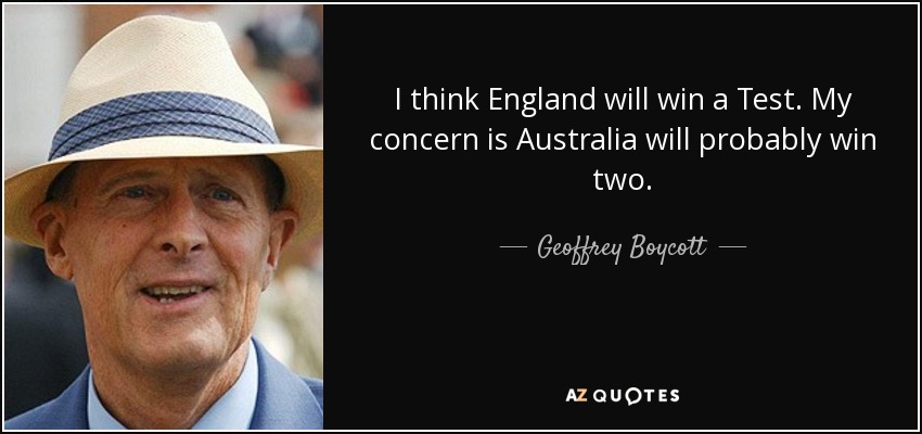 I think England will win a Test. My concern is Australia will probably win two. - Geoffrey Boycott