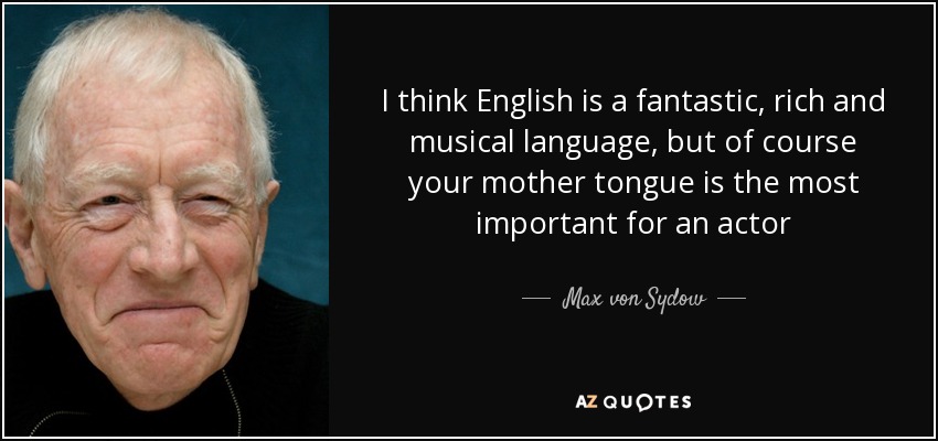 I think English is a fantastic, rich and musical language, but of course your mother tongue is the most important for an actor - Max von Sydow