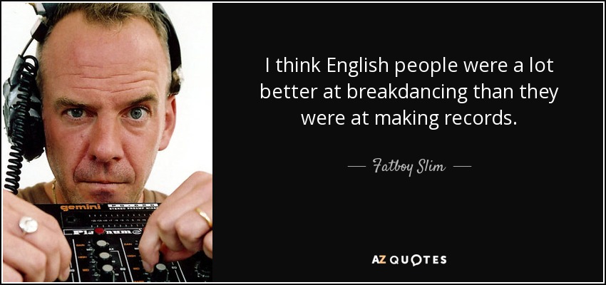 I think English people were a lot better at breakdancing than they were at making records. - Fatboy Slim
