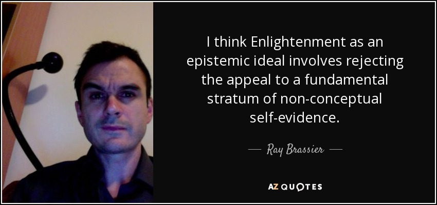 I think Enlightenment as an epistemic ideal involves rejecting the appeal to a fundamental stratum of non-conceptual self-evidence. - Ray Brassier