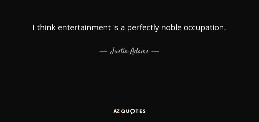 I think entertainment is a perfectly noble occupation. - Justin Adams