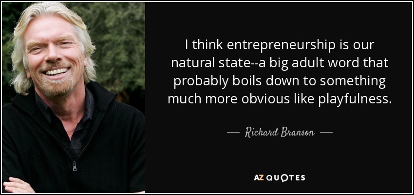 I think entrepreneurship is our natural state--a big adult word that probably boils down to something much more obvious like playfulness. - Richard Branson