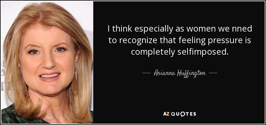 I think especially as women we nned to recognize that feeling pressure is completely selfimposed. - Arianna Huffington