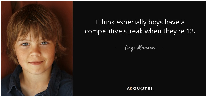 I think especially boys have a competitive streak when they're 12. - Gage Munroe