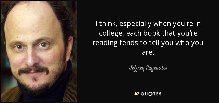 I think, especially when you're in college, each book that you're reading tends to tell you who you are. - Jeffrey Eugenides