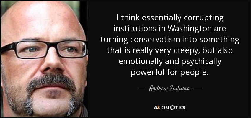 I think essentially corrupting institutions in Washington are turning conservatism into something that is really very creepy, but also emotionally and psychically powerful for people. - Andrew Sullivan