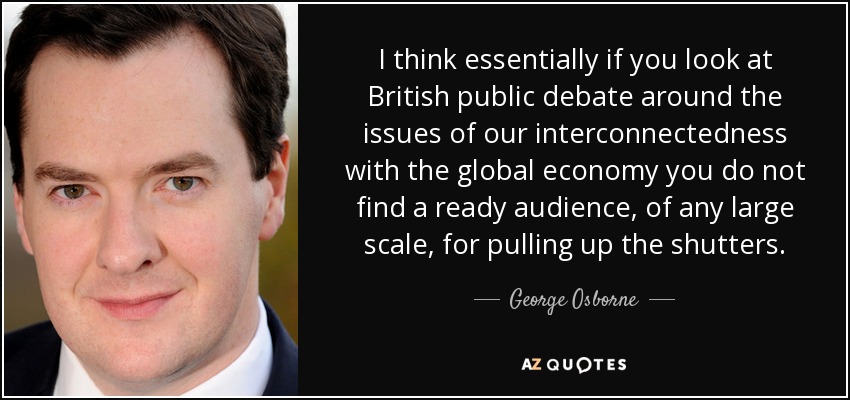 I think essentially if you look at British public debate around the issues of our interconnectedness with the global economy you do not find a ready audience, of any large scale, for pulling up the shutters. - George Osborne