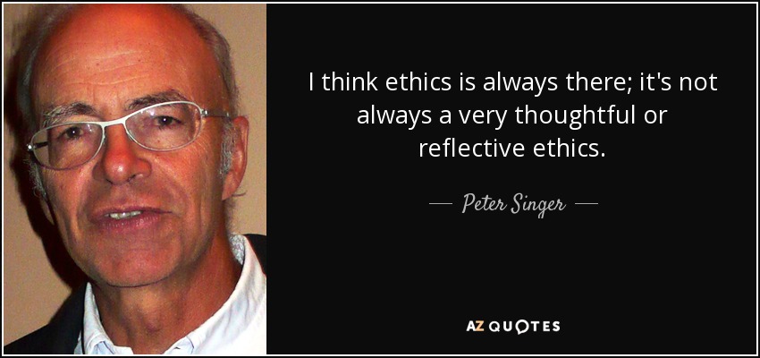 I think ethics is always there; it's not always a very thoughtful or reflective ethics. - Peter Singer