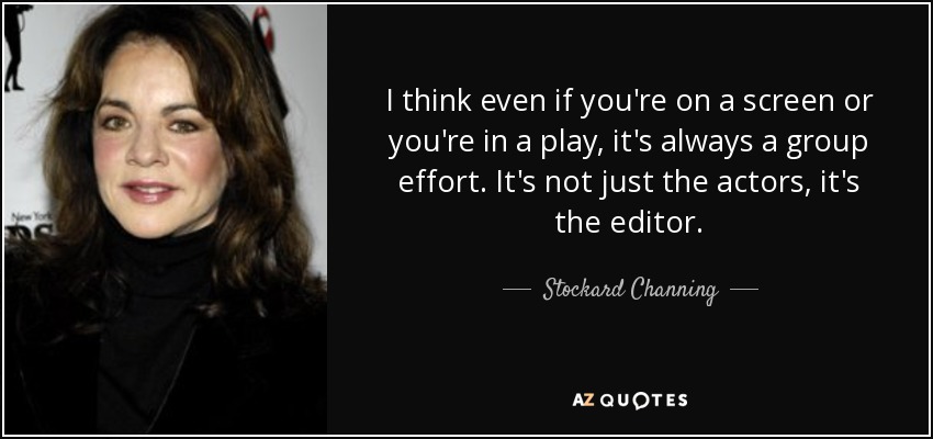 I think even if you're on a screen or you're in a play, it's always a group effort. It's not just the actors, it's the editor. - Stockard Channing