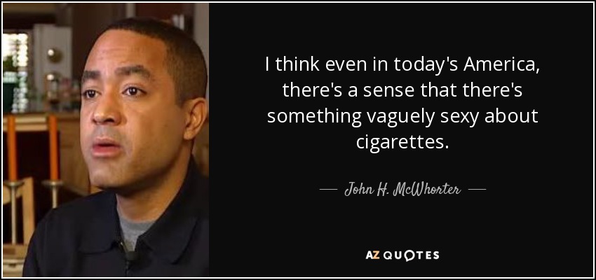 I think even in today's America, there's a sense that there's something vaguely sexy about cigarettes. - John H. McWhorter