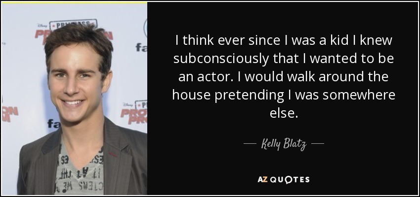 I think ever since I was a kid I knew subconsciously that I wanted to be an actor. I would walk around the house pretending I was somewhere else. - Kelly Blatz