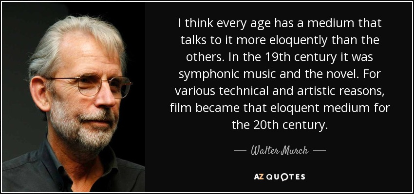 I think every age has a medium that talks to it more eloquently than the others. In the 19th century it was symphonic music and the novel. For various technical and artistic reasons, film became that eloquent medium for the 20th century. - Walter Murch