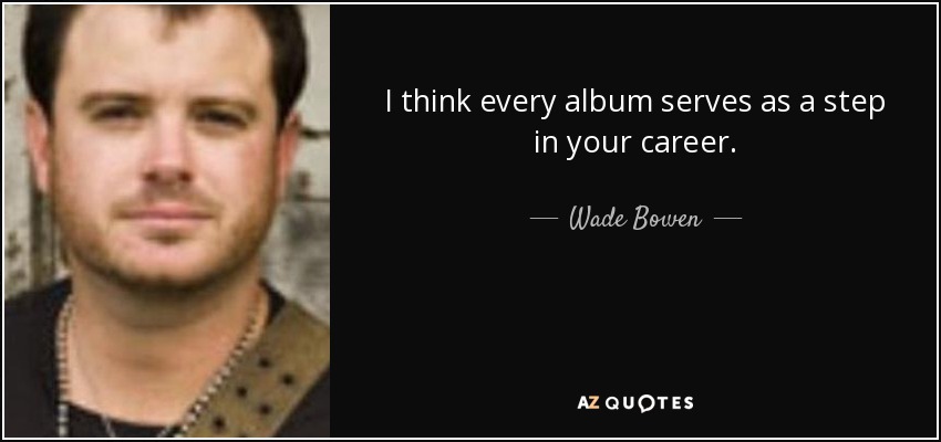 I think every album serves as a step in your career. - Wade Bowen