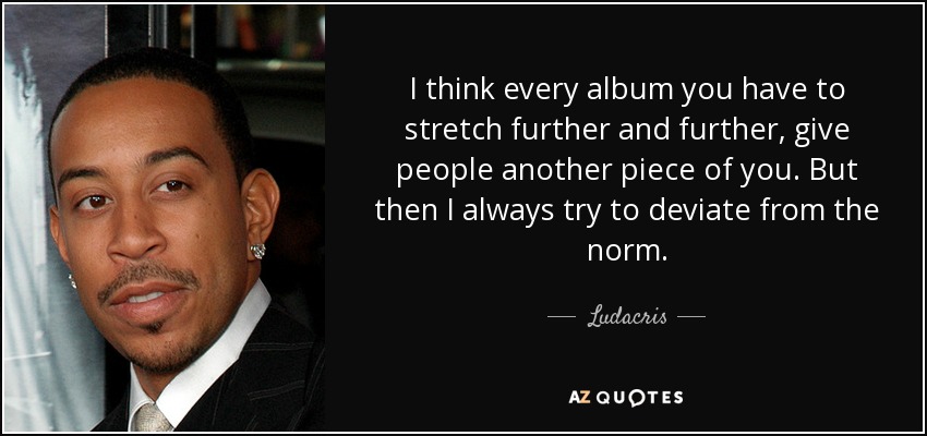 I think every album you have to stretch further and further, give people another piece of you. But then I always try to deviate from the norm. - Ludacris