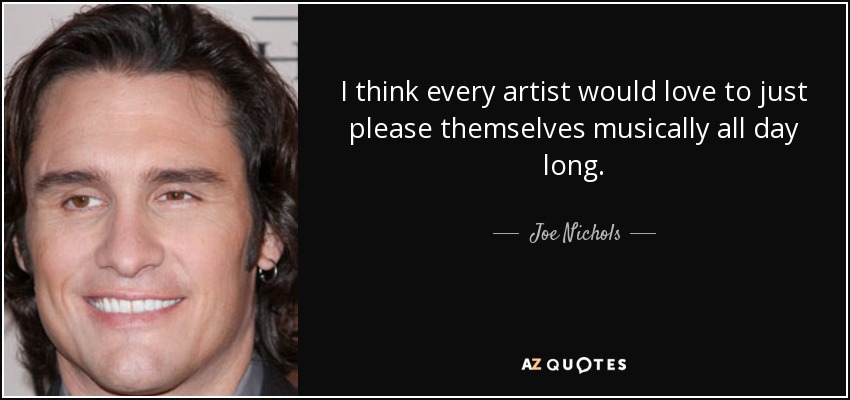 I think every artist would love to just please themselves musically all day long. - Joe Nichols