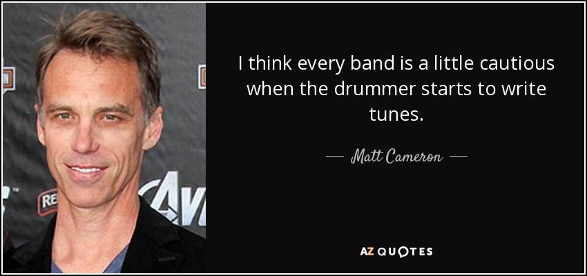 I think every band is a little cautious when the drummer starts to write tunes. - Matt Cameron