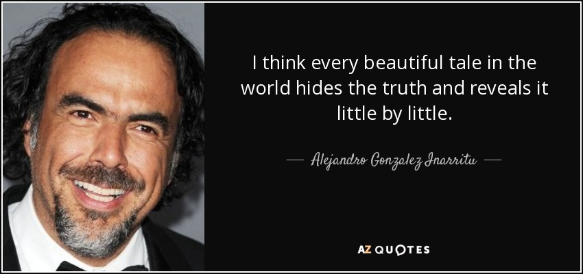I think every beautiful tale in the world hides the truth and reveals it little by little. - Alejandro Gonzalez Inarritu