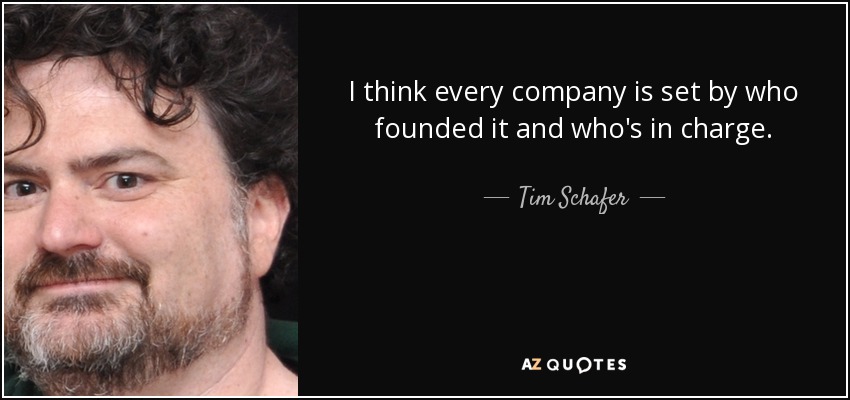 I think every company is set by who founded it and who's in charge. - Tim Schafer
