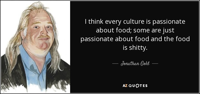 I think every culture is passionate about food; some are just passionate about food and the food is shitty. - Jonathan Gold