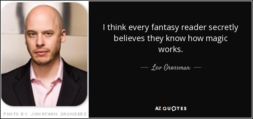 I think every fantasy reader secretly believes they know how magic works. - Lev Grossman