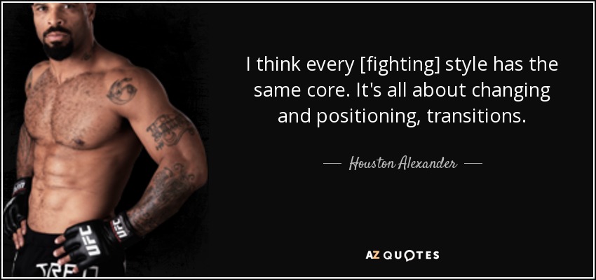 I think every [fighting] style has the same core. It's all about changing and positioning, transitions. - Houston Alexander