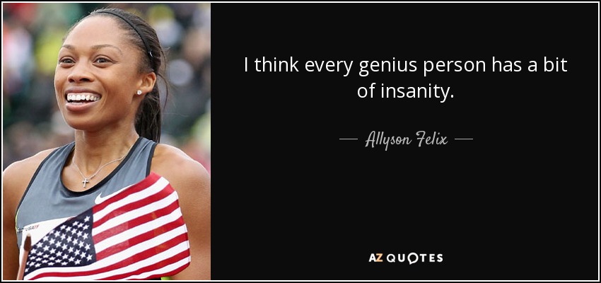 I think every genius person has a bit of insanity. - Allyson Felix