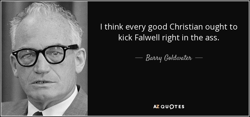 I think every good Christian ought to kick Falwell right in the ass. - Barry Goldwater