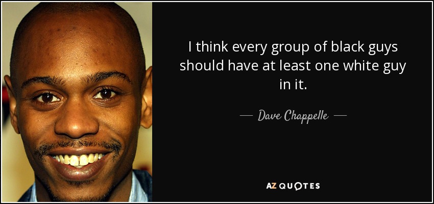 I think every group of black guys should have at least one white guy in it. - Dave Chappelle