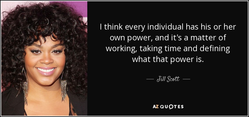 I think every individual has his or her own power, and it's a matter of working, taking time and defining what that power is. - Jill Scott