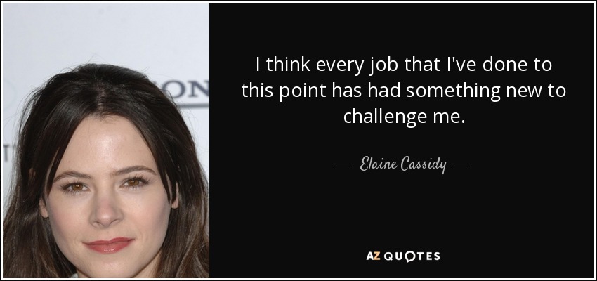 I think every job that I've done to this point has had something new to challenge me. - Elaine Cassidy