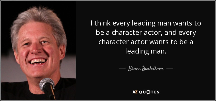 I think every leading man wants to be a character actor, and every character actor wants to be a leading man. - Bruce Boxleitner