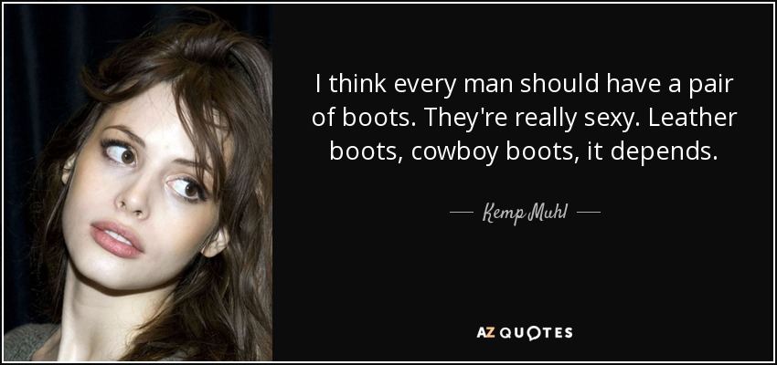 I think every man should have a pair of boots. They're really sexy. Leather boots, cowboy boots, it depends. - Kemp Muhl