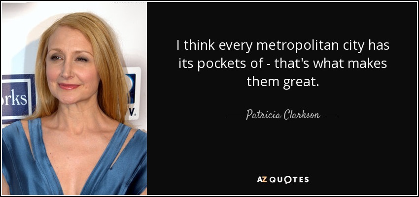 I think every metropolitan city has its pockets of - that's what makes them great. - Patricia Clarkson