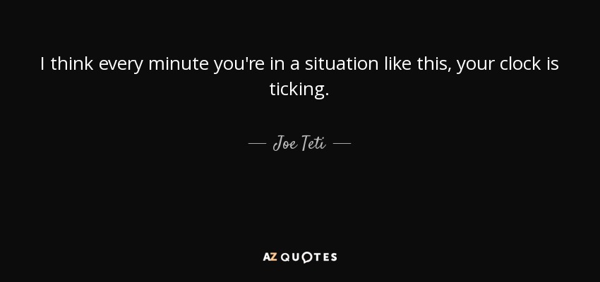 I think every minute you're in a situation like this, your clock is ticking. - Joe Teti