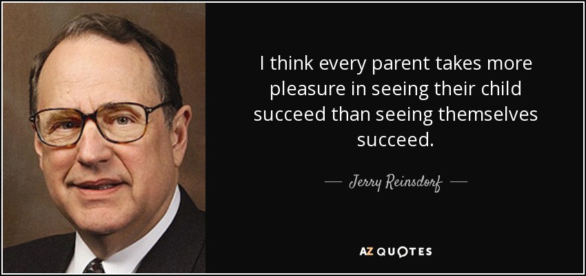 I think every parent takes more pleasure in seeing their child succeed than seeing themselves succeed. - Jerry Reinsdorf