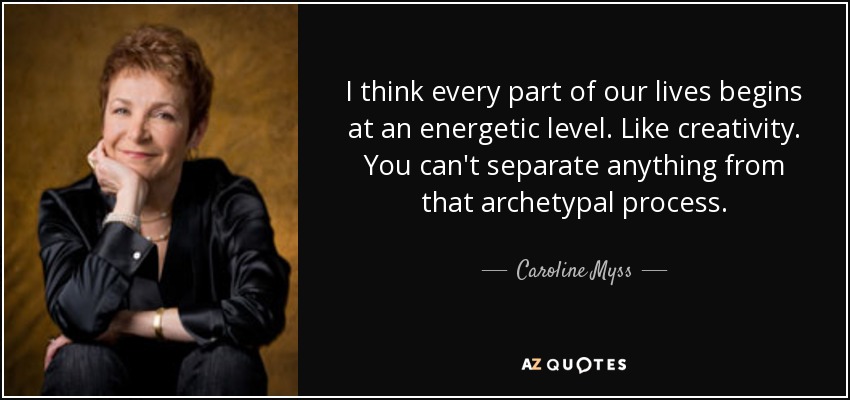 I think every part of our lives begins at an energetic level. Like creativity. You can't separate anything from that archetypal process. - Caroline Myss