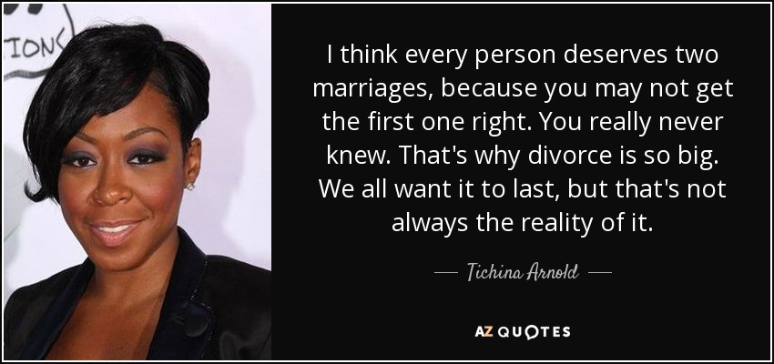 I think every person deserves two marriages, because you may not get the first one right. You really never knew. That's why divorce is so big. We all want it to last, but that's not always the reality of it. - Tichina Arnold