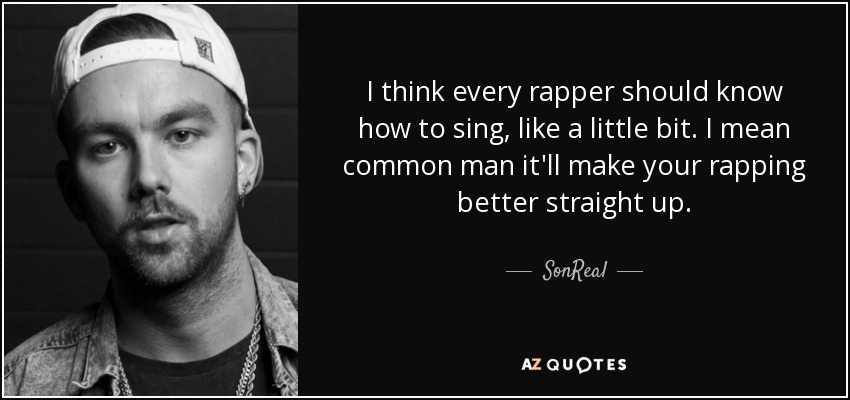 I think every rapper should know how to sing, like a little bit. I mean common man it'll make your rapping better straight up. - SonReal