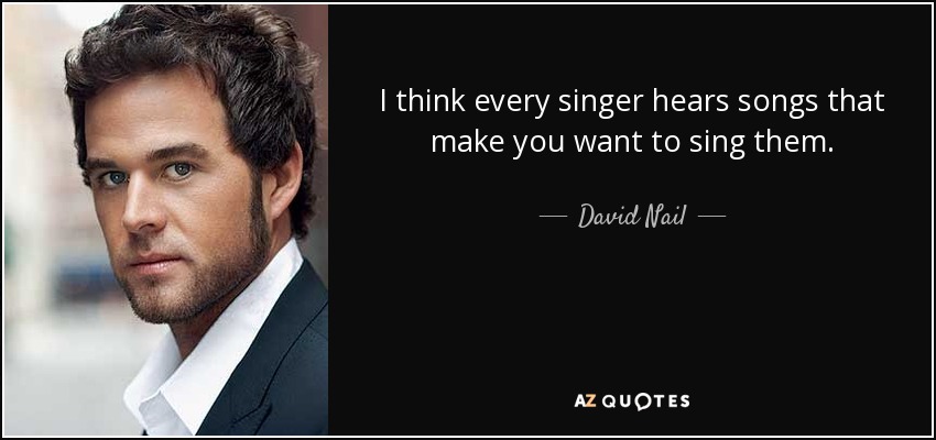 I think every singer hears songs that make you want to sing them. - David Nail