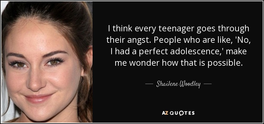 I think every teenager goes through their angst. People who are like, 'No, I had a perfect adolescence,' make me wonder how that is possible. - Shailene Woodley