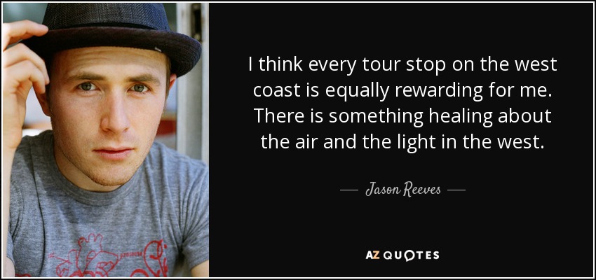 I think every tour stop on the west coast is equally rewarding for me. There is something healing about the air and the light in the west. - Jason Reeves