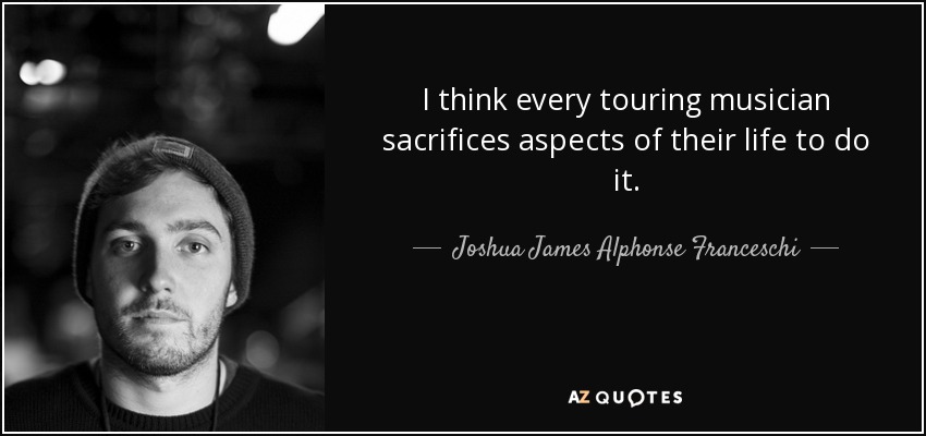 I think every touring musician sacrifices aspects of their life to do it. - Joshua James Alphonse Franceschi