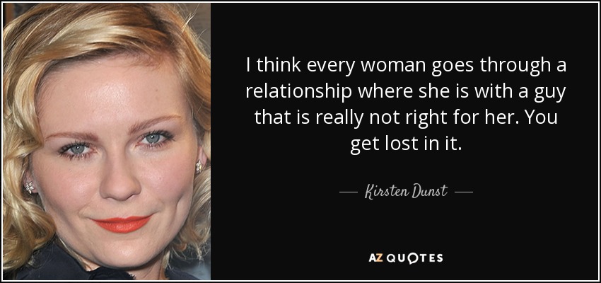I think every woman goes through a relationship where she is with a guy that is really not right for her. You get lost in it. - Kirsten Dunst