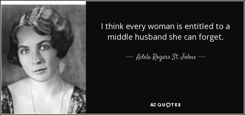 I think every woman is entitled to a middle husband she can forget. - Adela Rogers St. Johns