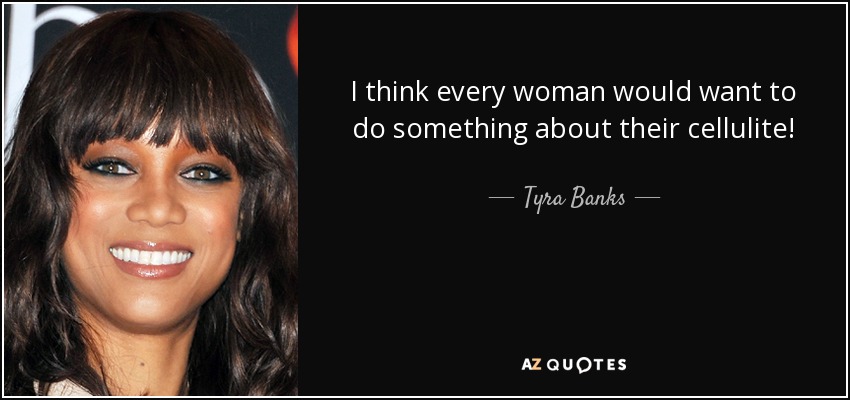 I think every woman would want to do something about their cellulite! - Tyra Banks