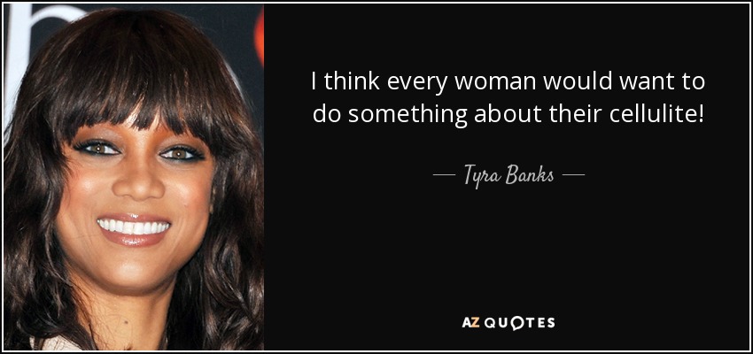 I think every woman would want to do something about their cellulite! - Tyra Banks