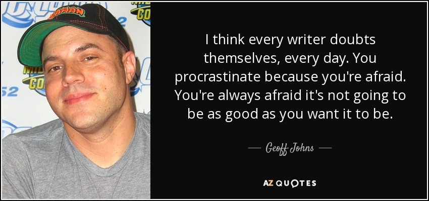 I think every writer doubts themselves, every day. You procrastinate because you're afraid. You're always afraid it's not going to be as good as you want it to be. - Geoff Johns