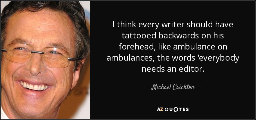 I think every writer should have tattooed backwards on his forehead, like ambulance on ambulances, the words 'everybody needs an editor. - Michael Crichton