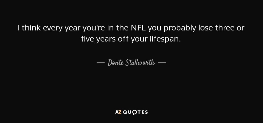 I think every year you're in the NFL you probably lose three or five years off your lifespan. - Donte Stallworth