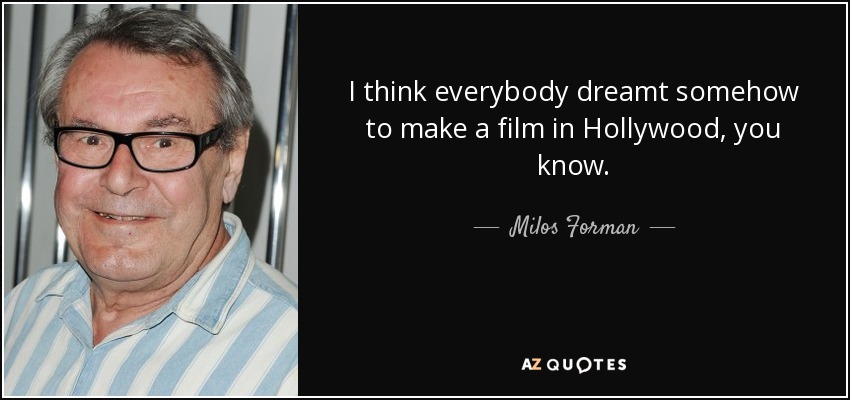I think everybody dreamt somehow to make a film in Hollywood, you know. - Milos Forman